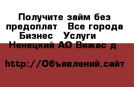 Получите займ без предоплат - Все города Бизнес » Услуги   . Ненецкий АО,Вижас д.